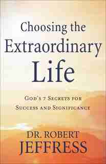 Choosing the Extraordinary Life: God's 7 Secrets for Success and Significance by Dr. Jeffress