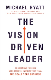 The Vision-Driven Leader: Focus Your Efforts, Energize Your Team, Scale Your Business