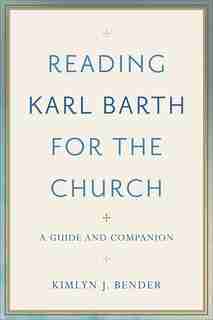 Reading Karl Barth for the Church: A Guide and Companion by Kimlyn Bender
