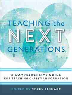 TEACHING THE NEXT GENERATIONS: A Comprehensive Guide for Teaching Christian Formation by Terry Linhart, Terry