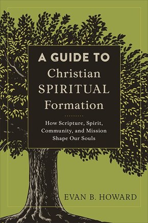 A GUIDE TO CHRISTIAN SPIRITUAL FORMATION: How Scripture, Spirit, Community, and Mission Shape Our Souls