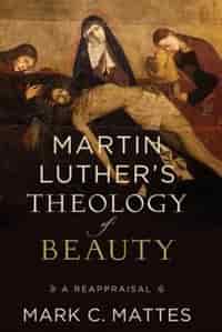 MARTIN LUTHERS THEOLOGY OF BEAUTYHC: A Reappraisal by Mark C. Mattes