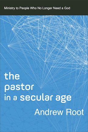 The Pastor in a Secular Age: Ministry to People Who No Longer Need a God