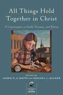ALL THINGS HOLD TOGETHER IN CHRIST: A Conversation on Faith, Science, and Virtue by James K. A. Smith, James K. A.