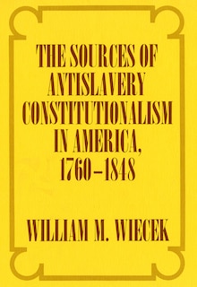Front cover_The Sources of Anti-Slavery Constitutionalism in America, 1760-1848