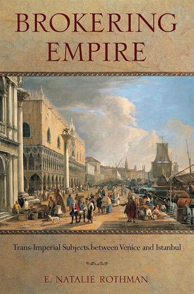 Brokering Empire: Trans-imperial Subjects Between Venice And Istanbul