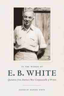 In The Words Of E. B. White: Quotations from America's Most Companionable of Writers by E. B. White