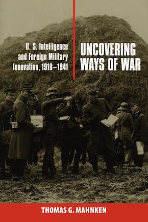 Uncovering Ways of War: U.S. Intelligence and Foreign Military Innovation, 1918-1941