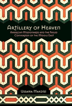 Artillery of Heaven: American Missionaries and the Failed Conversion of the Middle East