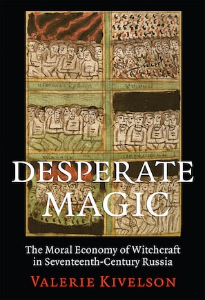 Desperate Magic: The Moral Economy Of Witchcraft In Seventeenth-century Russia