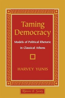 Taming Democracy: Models of Political Rhetoric in Classical Athens