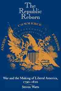 The Republic Reborn: War and the Making of Liberal America, 1790-1820 by Steven Watts