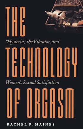 The Technology of Orgasm: Hysteria, the Vibrator, and Women's Sexual Satisfaction