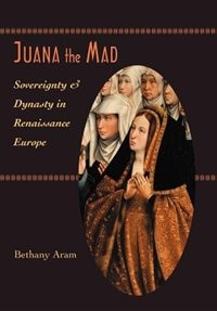 Juana the Mad: Sovereignty and Dynasty in Renaissance Europe