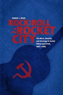 Rock and Roll in the Rocket City: The West, Identity, and Ideology in Soviet Dniepropetrovsk, 1960-1985