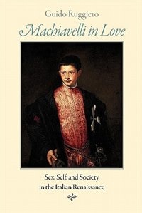 Machiavelli In Love: Sex, Self, And Society In The Italian Renaissance