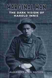 Marginal Man: The Dark Vision of Harold Innis by Alexander John Watson