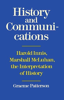 History and Communication: Harold Innis, Marshall McLuhan, the Interpretation of History