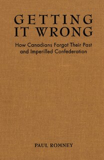 Getting it Wrong: How Canadians Forgot Their Past and Imperilled Confederation