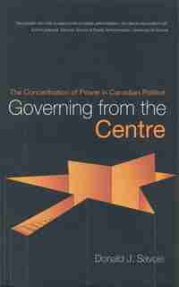 Governing from the Centre: The Concentration of Power in Canadian Politics by Donald Savoie