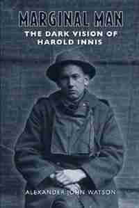 Marginal Man: The Dark Vision of Harold Innis by Alexander John Watson