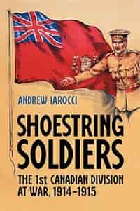 Shoestring Soldiers: The 1st Canadian Division at War, 1914-1915 by Andrew Iarocci