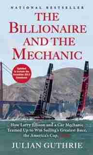 The Billionaire and the Mechanic: How Larry Ellison and a Car Mechanic Teamed up to Win Sailing's Greatest Race, the Americas Cup, Tw by Julian Guthrie