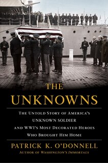 The Unknowns: The Untold Story Of America's Unknown Soldier And Wwi's Most Decorated Heroes Who Brought Him Home