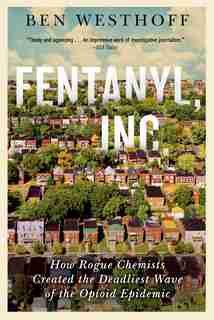 Fentanyl, Inc.: How Rogue Chemists Are Creating The Deadliest Wave Of The Opioid Epidemic de Ben Westhoff