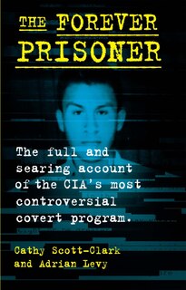 FOREVER PRISONER: The Full and Searing Account of the CIA's Most Controversial Covert Program