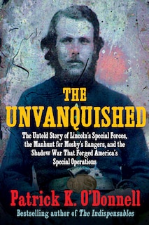 The Unvanquished: The Untold Story of Lincoln's Special Forces, the Manhunt for Mosby's Rangers, and the Shadow War That Forged America's Special Operations