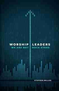 WORSHIP LEADERS, WE ARE NOT ROCK STARS by Stephen Miller, Stephen