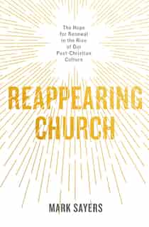 Reappearing Church: The Hope for Renewal in the Rise of Our Post-Christian Culture by Mark Sayers
