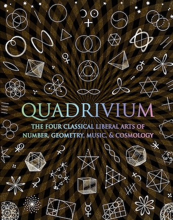 Quadrivium: The Four Classical Liberal Arts Of Number, Geometry, Music, & Cosmology