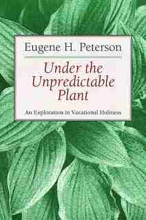 Under the Unpredictable Plant: An Exploration In Vocational Holiness by Eugene Peterson
