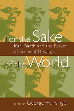 For the Sake of the World: Karl Barth and the Future of Ecclesial Theology