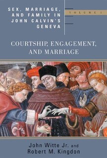 Sex, Marriage, And Family In John Calvin's Geneva: Courtship, Engagement, And Marriage