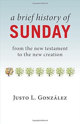 A Brief History Of Sunday: From The New Testament To The New Creation