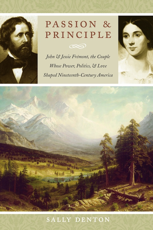 Passion and Principle: John and Jessie Frémont, the Couple Whose Power, Politics, and Love Shaped Nineteenth-Century America