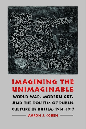 Imagining the Unimaginable: World War, Modern Art, and the Politics of Public Culture in Russia, 1914-1917