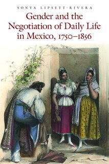 Front cover_Gender and the Negotiation of Daily Life in Mexico, 1750-1856