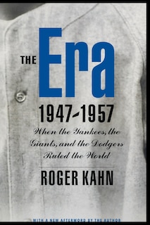 The Era, 1947-1957: When the Yankees, the Giants, and the Dodgers Ruled the World