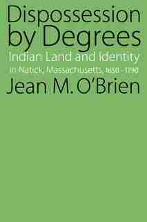Dispossession by Degrees: Indian Land and Identity in Natick, Massachusetts, 1650-1790 by Jean M. O'Brien