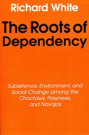 The Roots of Dependency: Subsistance, Environment, and Social Change among the Choctaws, Pawnees, and Navajos