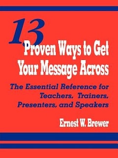 13 Proven Ways to Get Your Message Across: The Essential Reference For Teachers, Trainers, Pr