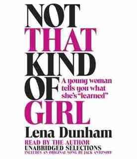 Not That Kind Of Girl: A Young Woman Tells You What She's Learned by Lena Dunham