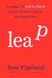 Leap: Leaving A Job With No Plan B To Find The Career And Life You Really Want by Tess Vigeland