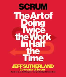 Scrum: The Art Of Doing Twice The Work In Half The Time by Jeff Sutherland