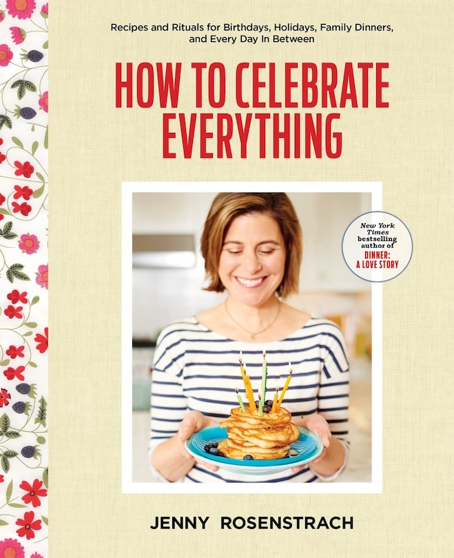 How To Celebrate Everything: Recipes And Rituals For Birthdays, Holidays, Family Dinners, And Every Day In Between: A Cookbook