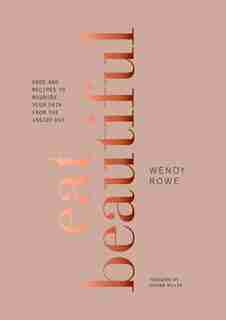 Eat Beautiful: Food And Recipes To Nourish Your Skin From The Inside Out: A Cookbook by Wendy Rowe